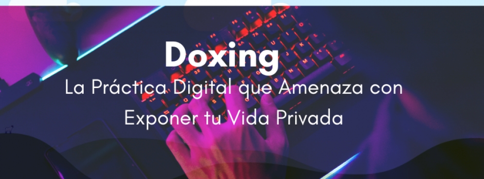 Doxing: La Práctica Digital que Amenaza con Exponer tu Vida Privada